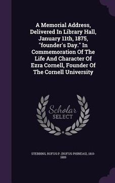 portada A Memorial Address, Delivered In Library Hall, January 11th, 1875, "founder's Day." In Commemoration Of The Life And Character Of Ezra Cornell, Founde (en Inglés)