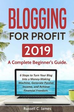 portada Blogging for Profit 2019: A Complete Beginner's Guide. 6 Steps to Turn Your Blog Into a Money Making Machine, Generate Passive Income, and Achie (en Inglés)