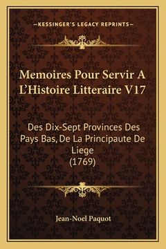 portada Memoires Pour Servir A L'Histoire Litteraire V17: Des Dix-Sept Provinces Des Pays Bas, De La Principaute De Liege (1769) (en Francés)