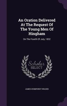 portada An Oration Delivered At The Request Of The Young Men Of Hingham: On The Fourth Of July, 1832 (en Inglés)