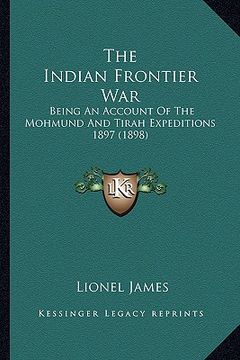 portada the indian frontier war: being an account of the mohmund and tirah expeditions 1897 (1898) (en Inglés)