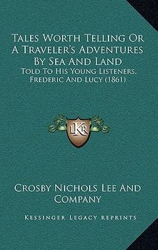 portada tales worth telling or a traveler's adventures by sea and land: told to his young listeners, frederic and lucy (1861) (en Inglés)
