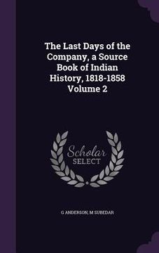 portada The Last Days of the Company, a Source Book of Indian History, 1818-1858 Volume 2 (en Inglés)
