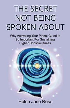 portada The Secret Not Being Spoken About: Why Activating Your Pineal Gland Is So Important For Sustaining Higher Consciouness (en Inglés)