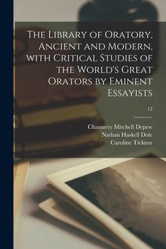 portada The Library of Oratory, Ancient and Modern, With Critical Studies of the World's Great Orators by Eminent Essayists; 12