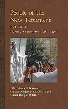 portada People of the new Testament, Book v: The Primary Holy Women, Major Female Disciples and Relations of Jesus, Minor Disciples & Others (7) (New Light on the Visions of Anne c. Emmerich) (in English)