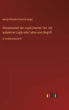portada Wissenschaft der Logik;Zweiter Teil. Die subjektive Logik oder Lehre vom Begriff.: in Großdruckschrift (in German)