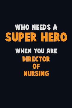 portada Who Need A SUPER HERO, When You Are Director of Nursing: 6X9 Career Pride 120 pages Writing Notebooks (en Inglés)