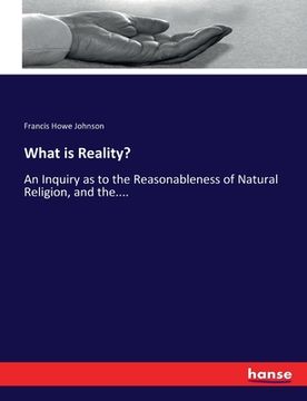 portada What is Reality?: An Inquiry as to the Reasonableness of Natural Religion, and the.... (en Inglés)
