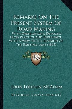 portada remarks on the present system of road making: with observations, deduced from practice and experience, with a view to the revision of the existing law (en Inglés)