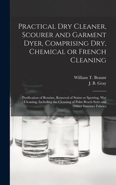 portada Practical Dry Cleaner, Scourer and Garment Dyer, Comprising Dry, Chemical or French Cleaning: Purification of Benzine, Removal of Stains or Spotting,