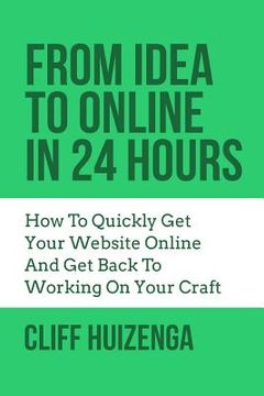 portada From Idea To Online In 24 Hours: How To Quickly Get Your Website Online And Get Back To Working On Your Craft (en Inglés)