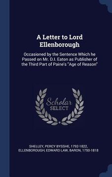 portada A Letter to Lord Ellenborough: Occasioned by the Sentence Which he Passed on Mr. D.I. Eaton as Publisher of the Third Part of Paine's "Age of Reason"