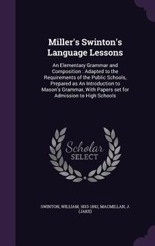 portada Miller's Swinton's Language Lessons: An Elementary Grammar and Composition: Adapted to the Requirements of the Public Schools, Prepared as An Introduc