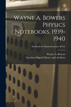 portada Wayne A. Bowers Physics Notebooks [electronic Resource], 1939-1940; Notebook for Hydrodynamics (#452)