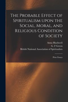 portada The Probable Effect of Spiritualism Upon the Social, Moral, and Religious Condition of Society: Prize Essays (en Inglés)