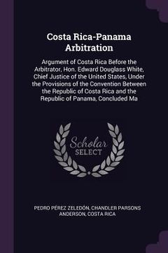 portada Costa Rica-Panama Arbitration: Argument of Costa Rica Before the Arbitrator, Hon. Edward Douglass White, Chief Justice of the United States, Under th