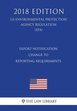 portada Export Notification - Change to Reporting Requirements (Us Environmental Protection Agency Regulation) (Epa) (2018 Edition) (en Inglés)