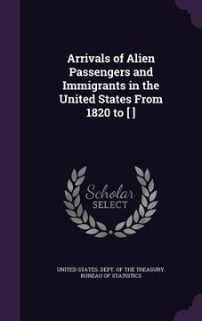 portada Arrivals of Alien Passengers and Immigrants in the United States From 1820 to [ ] (in English)