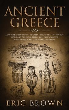 portada Ancient Greece: A Concise Overview of the Greek History and Mythology Including Classical Greece, Hellenistic Greece, Roman Greece and (en Inglés)