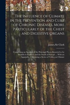 portada The Influence of Climate in the Prevention and Cure of Chronic Diseases, More Particularly of the Chest and Digestive Organs: Comprising an Account of (in English)