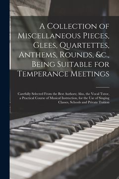 portada A Collection of Miscellaneous Pieces, Glees, Quartettes, Anthems, Rounds, &c., Being Suitable for Temperance Meetings [microform]: Carefully Selected (in English)