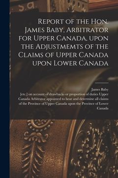 portada Report of the Hon. James Baby, Arbitrator for Upper Canada, Upon the Adjustmemts of the Claims of Upper Canada Upon Lower Canada [microform]