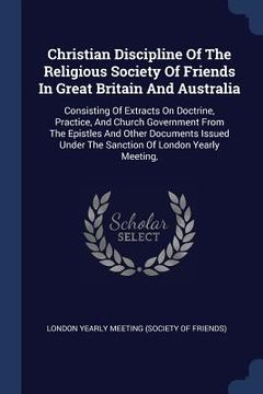 portada Christian Discipline Of The Religious Society Of Friends In Great Britain And Australia: Consisting Of Extracts On Doctrine, Practice, And Church Gove (en Inglés)