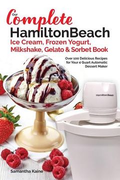 portada Our Complete Hamilton Beach(R) Ice Cream, Frozen Yogurt, Milkshake, Gelato & Sorbet Book: Over 100 Delicious Recipes for Your 4 Quart Automatic Desser (in English)