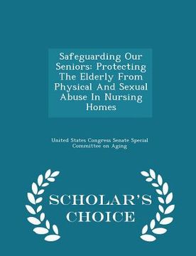portada Safeguarding Our Seniors: Protecting the Elderly from Physical and Sexual Abuse in Nursing Homes - Scholar's Choice Edition (en Inglés)