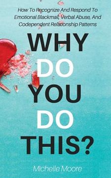portada Why Do You Do This?: How To Recognize And Respond To Emotional Blackmail, Verbal Abuse, And Codependent Relationship Patterns (en Inglés)