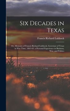 portada Six Decades in Texas: Or, Memoirs of Francis Richard Lubbock, Governor of Texas in War Time, 1861-63. a Personal Experience in Business, War (en Inglés)