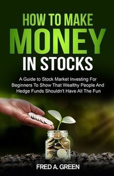 portada How To Make Money In Stocks: A Guide To Stock Market Investing For Beginners To Show That Wealthy People And Hedge Funds Shouldn't Have All The Fun (en Inglés)
