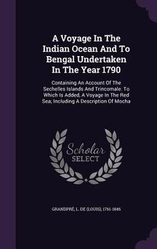 portada A Voyage In The Indian Ocean And To Bengal Undertaken In The Year 1790: Containing An Account Of The Sechelles Islands And Trincomale. To Which Is Add