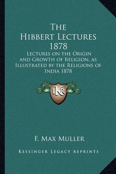 portada the hibbert lectures 1878: lectures on the origin and growth of religion, as illustrated by the religions of india 1878 (en Inglés)
