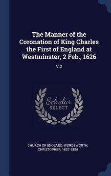 portada The Manner of the Coronation of King Charles the First of England at Westminster, 2 Feb., 1626: V.2 (en Inglés)