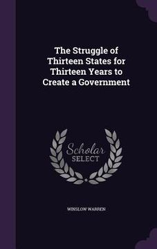 portada The Struggle of Thirteen States for Thirteen Years to Create a Government (en Inglés)