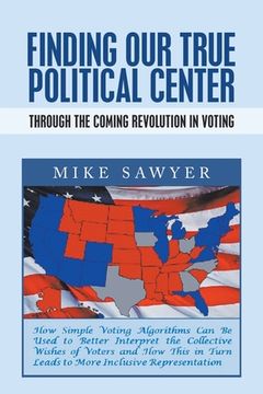 portada Finding Our True Political Center: Through the Coming Revolution in Voting (en Inglés)