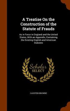 portada A Treatise On the Construction of the Statute of Frauds: As in Force in England and the United States, With an Appendix, Containing the Existing Engli