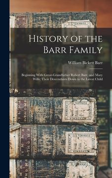 portada History of the Barr Family: Beginning With Great-Grandfather Robert Barr, and Mary Wills; Their Descendants Down to the Latest Child (en Inglés)