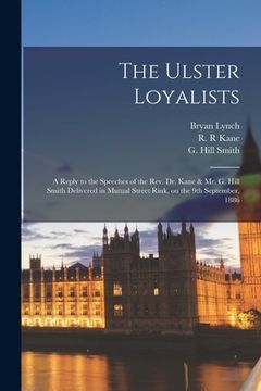 portada The Ulster Loyalists [microform]: a Reply to the Speeches of the Rev. Dr. Kane & Mr. G. Hill Smith Delivered in Mutual Street Rink, on the 9th Septemb (in English)