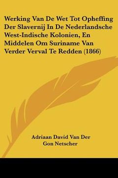 portada Werking Van De Wet Tot Opheffing Der Slavernij In De Nederlandsche West-Indische Kolonien, En Middelen Om Suriname Van Verder Verval Te Redden (1866)