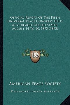 portada official report of the fifth universal peace congress held at chicago, united states, august 14 to 20, 1893 (1893) (in English)