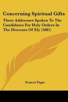 concerning spiritual gifts: three addresses spoken to the candidates for holy orders in the dioceses of ely (1881) (en Inglés)