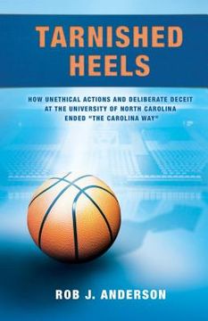 portada Tarnished Heels: How Unethical Action and Deliberate Deceipt at the University of North Carolina Ended "The Carolina Way" (en Inglés)