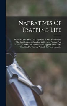 portada Narratives Of Trapping Life; Stories Of The Trail And Trap-line In The Adirondacks, Maryland Marshes, Canadian Wilderness, Arizona And Florida; And Of (en Inglés)