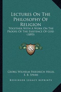 portada lectures on the philosophy of religion: together with a work on the proofs of the existence of god (1895)