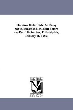 portada harrison boiler. safe. an essay on the steam-boiler. read before the franklin institue, philadelphia, january 16, 1867. (en Inglés)