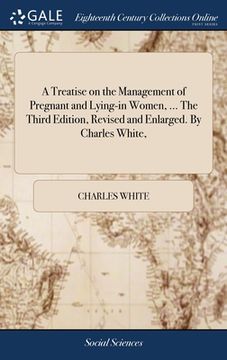 portada A Treatise on the Management of Pregnant and Lying-in Women, ... The Third Edition, Revised and Enlarged. By Charles White, (en Inglés)