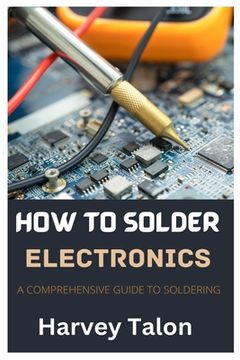 portada How to Solder Electronics: A Comprehensive Guide to Soldering (en Inglés)